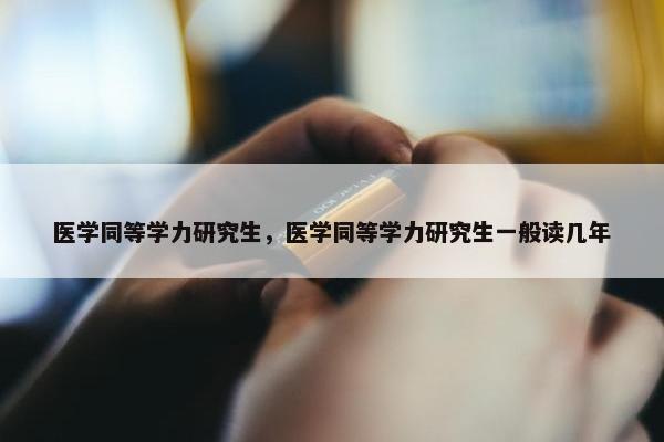 医学同等学力研究生，医学同等学力研究生一般读几年
