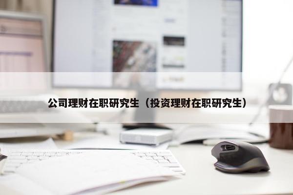 公司理财在职研究生（投资理财在职研究生）