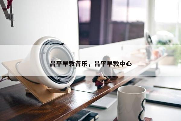 昌平早教音乐，昌平早教中心