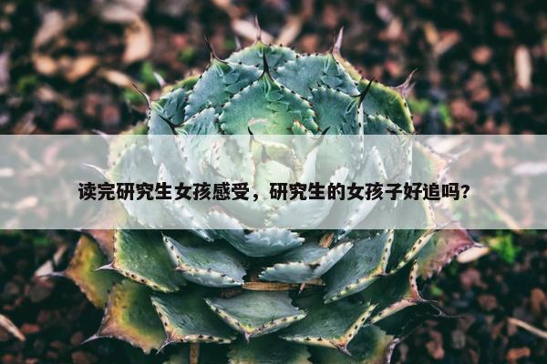 读完研究生女孩感受，研究生的女孩子好追吗?