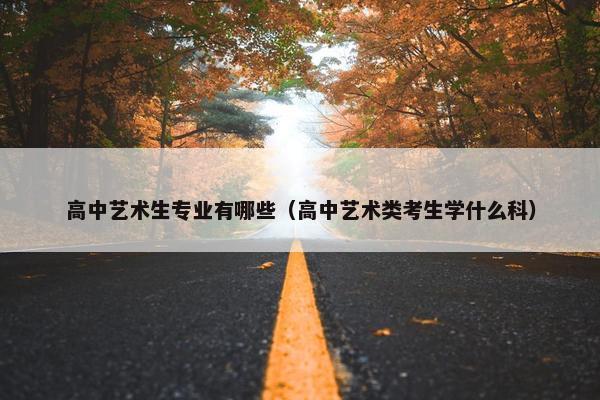 高中艺术生专业有哪些（高中艺术类考生学什么科）