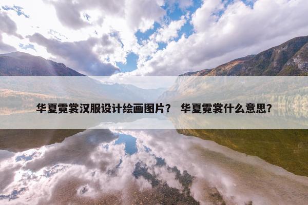 华夏霓裳汉服设计绘画图片？ 华夏霓裳什么意思？