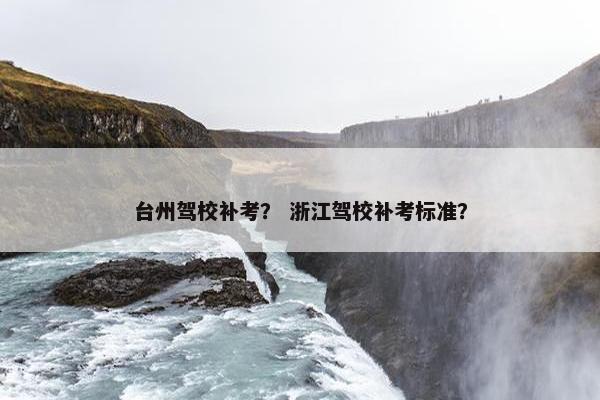 台州驾校补考？ 浙江驾校补考标准？