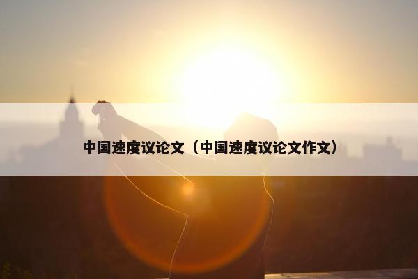 中国速度议论文（中国速度议论文作文）