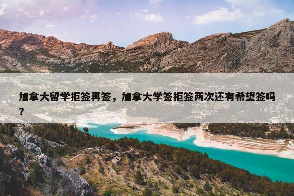 加拿大留学拒签再签，加拿大学签拒签两次还有希望签吗?