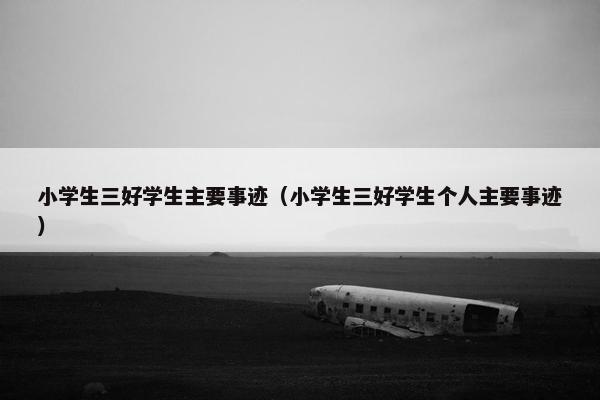 小学生三好学生主要事迹（小学生三好学生个人主要事迹）
