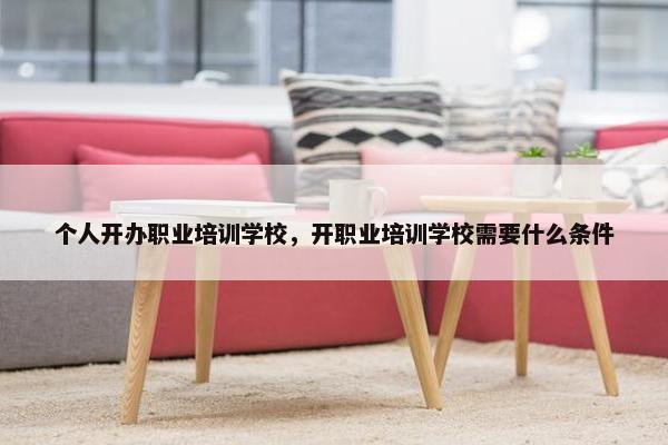 个人开办职业培训学校，开职业培训学校需要什么条件