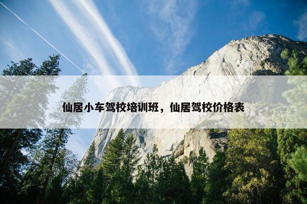 仙居小车驾校培训班，仙居驾校价格表