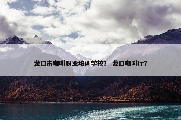 龙口市咖啡职业培训学校？ 龙口咖啡厅？