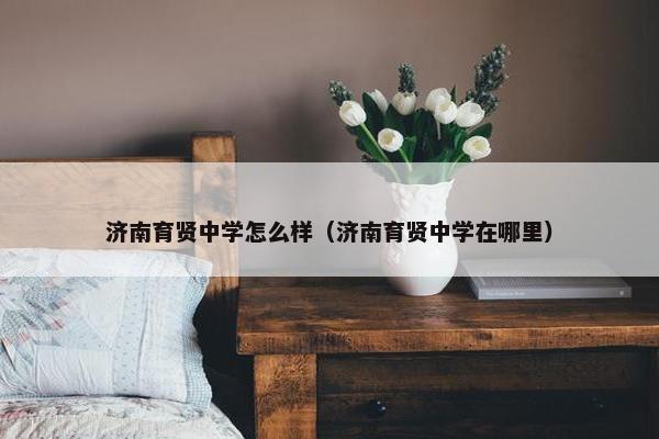 济南育贤中学怎么样（济南育贤中学在哪里）