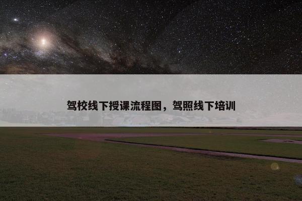 驾校线下授课流程图，驾照线下培训