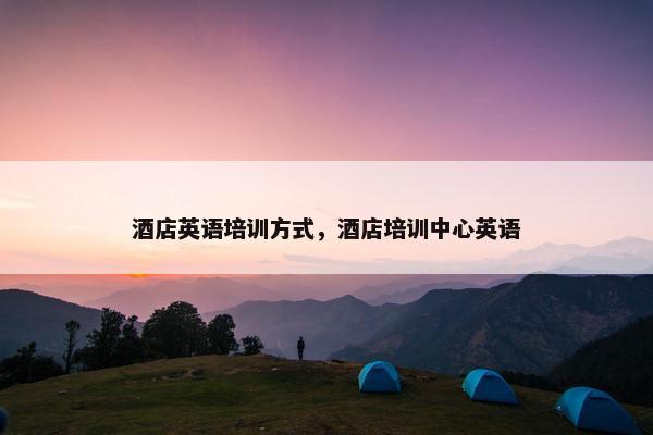 酒店英语培训方式，酒店培训中心英语