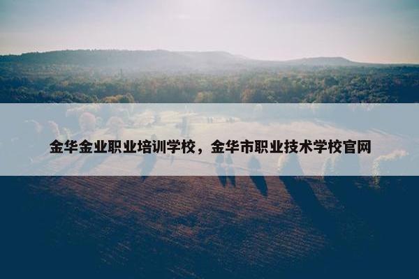 金华金业职业培训学校，金华市职业技术学校官网