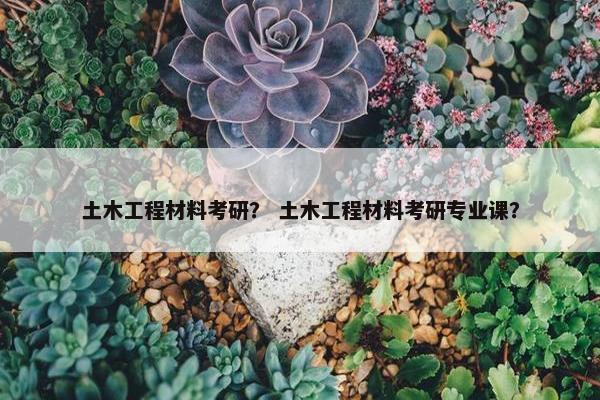 土木工程材料考研？ 土木工程材料考研专业课？
