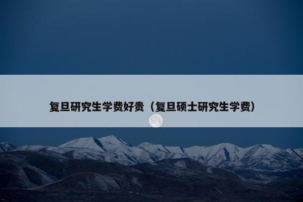 复旦研究生学费好贵（复旦硕士研究生学费）