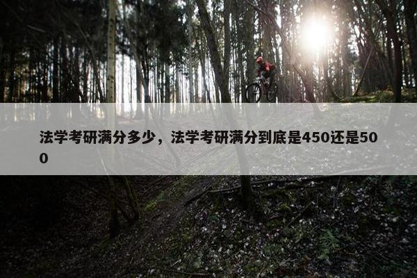 法学考研满分多少，法学考研满分到底是450还是500