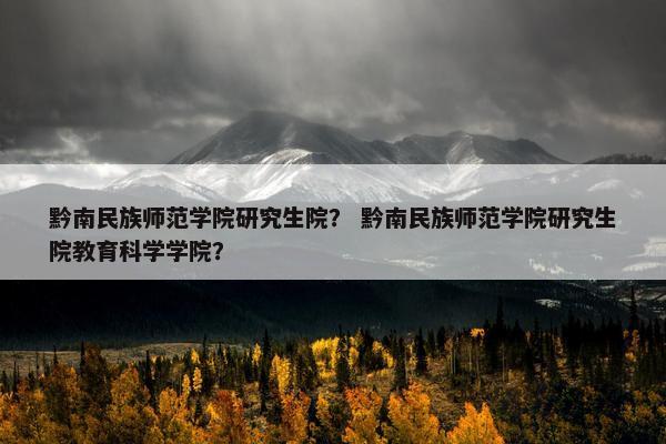 黔南民族师范学院研究生院？ 黔南民族师范学院研究生院教育科学学院？
