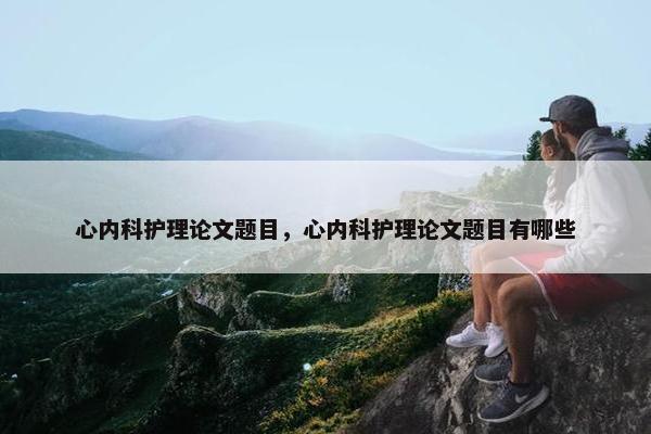 心内科护理论文题目，心内科护理论文题目有哪些