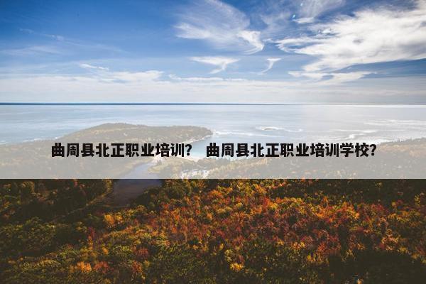 曲周县北正职业培训？ 曲周县北正职业培训学校？