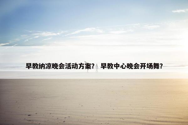 早教纳凉晚会活动方案？ 早教中心晚会开场舞？