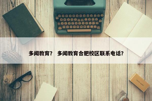 多闻教育？ 多闻教育合肥校区联系电话？