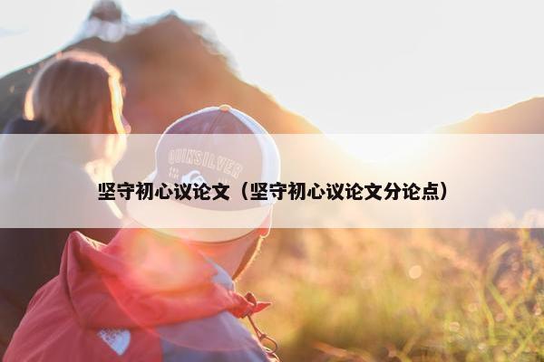 坚守初心议论文（坚守初心议论文分论点）