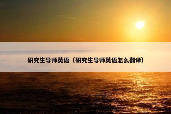 研究生导师英语（研究生导师英语怎么翻译）