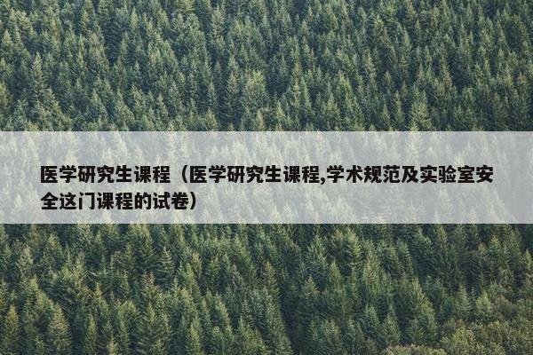 医学研究生课程（医学研究生课程,学术规范及实验室安全这门课程的试卷）