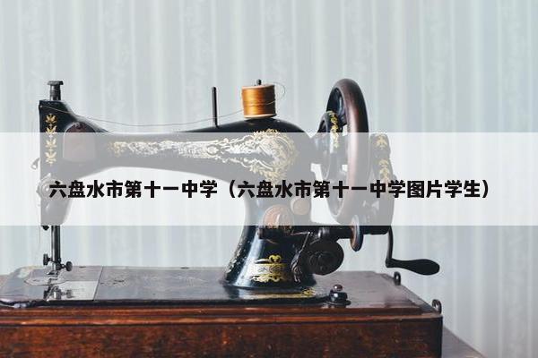 六盘水市第十一中学（六盘水市第十一中学图片学生）