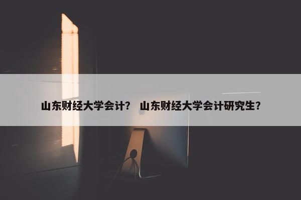 山东财经大学会计？ 山东财经大学会计研究生？