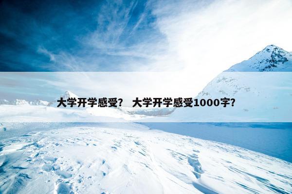 大学开学感受？ 大学开学感受1000字？