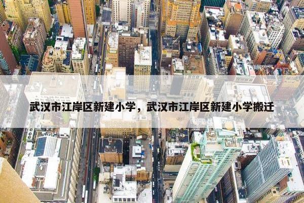 武汉市江岸区新建小学，武汉市江岸区新建小学搬迁
