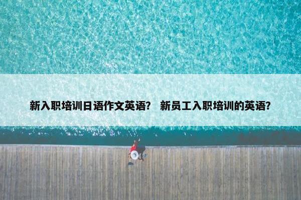 新入职培训日语作文英语？ 新员工入职培训的英语？