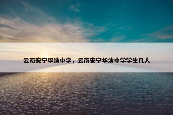 云南安宁华清中学，云南安宁华清中学学生几人
