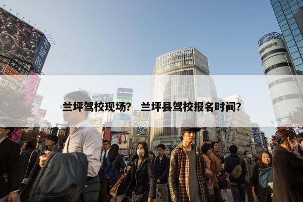 兰坪驾校现场？ 兰坪县驾校报名时间？
