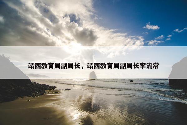 靖西教育局副局长，靖西教育局副局长李流常