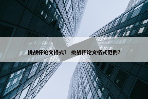 挑战杯论文格式？ 挑战杯论文格式范例？