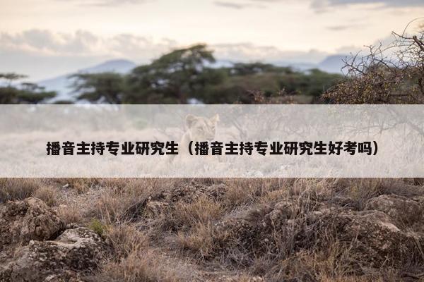 播音主持专业研究生（播音主持专业研究生好考吗）