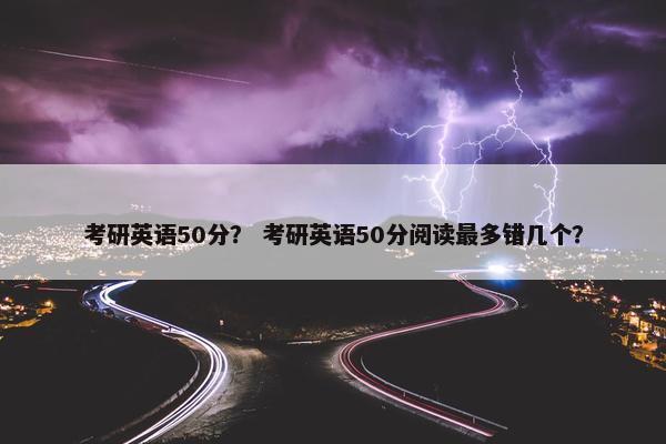 考研英语50分？ 考研英语50分阅读最多错几个？