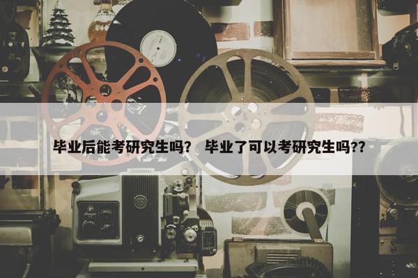 毕业后能考研究生吗？ 毕业了可以考研究生吗?？