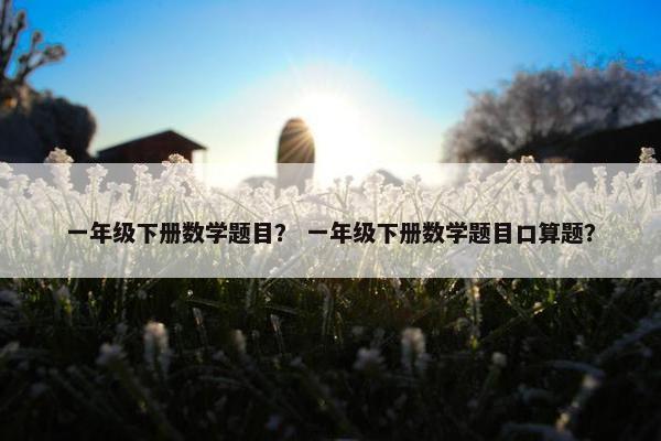 一年级下册数学题目？ 一年级下册数学题目口算题？