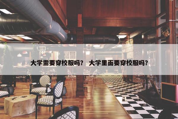 大学需要穿校服吗？ 大学里面要穿校服吗？