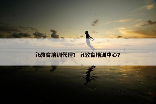 it教育培训代理？ it教育培训中心？