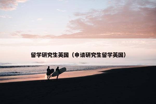 留学研究生英国（申请研究生留学英国）