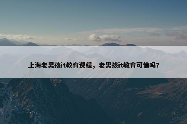 上海老男孩it教育课程，老男孩it教育可信吗?