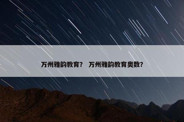 万州雅韵教育？ 万州雅韵教育奥数？
