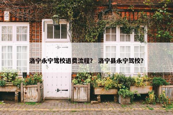 洛宁永宁驾校退费流程？ 洛宁县永宁驾校？