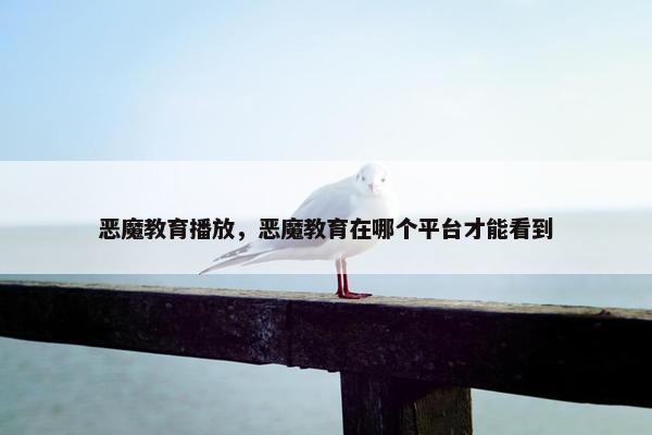 恶魔教育播放，恶魔教育在哪个平台才能看到
