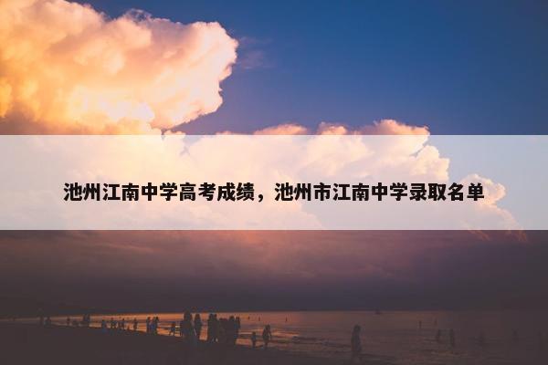 池州江南中学高考成绩，池州市江南中学录取名单