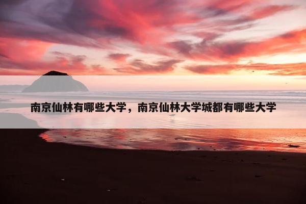 南京仙林有哪些大学，南京仙林大学城都有哪些大学